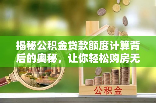 桓台揭秘公积金贷款额度计算背后的奥秘，让你轻松购房无忧！