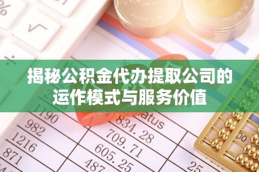 桓台揭秘公积金代办提取公司的运作模式与服务价值