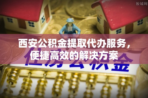 桓台西安公积金提取代办服务，便捷高效的解决方案