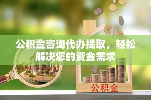 桓台公积金咨询代办提取，轻松解决您的资金需求