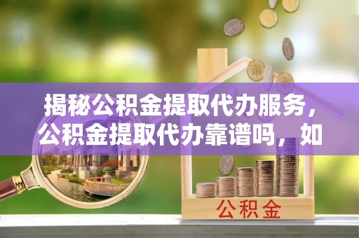 桓台揭秘公积金提取代办服务，公积金提取代办靠谱吗，如何选择放心渠道？