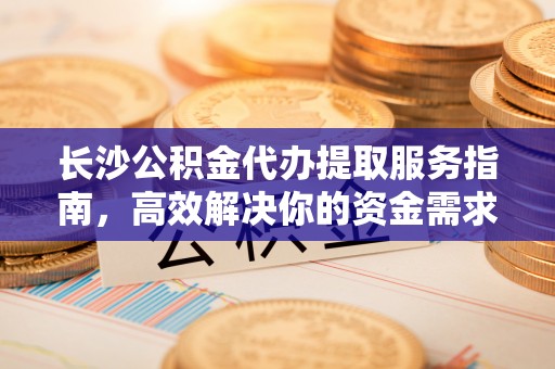 桓台长沙公积金代办提取服务指南，高效解决你的资金需求