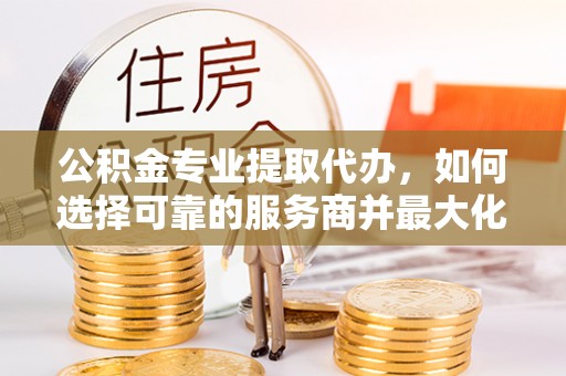 桓台公积金专业提取代办，如何选择可靠的服务商并最大化你的资金收益