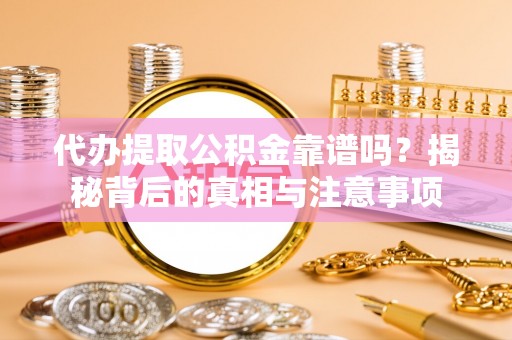 桓台代办提取公积金靠谱吗？揭秘背后的真相与注意事项