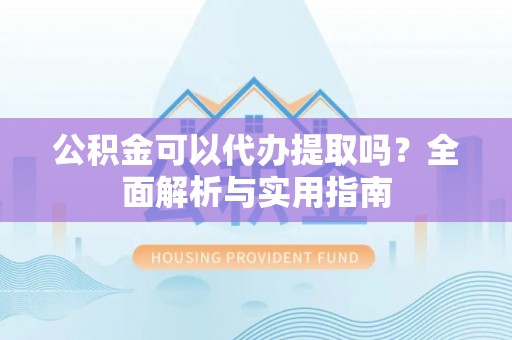 桓台公积金可以代办提取吗？全面解析与实用指南