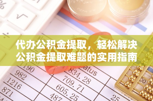 桓台代办公积金提取，轻松解决公积金提取难题的实用指南