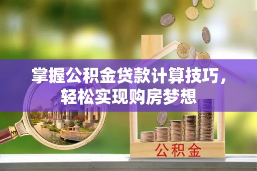 桓台掌握公积金贷款计算技巧，轻松实现购房梦想