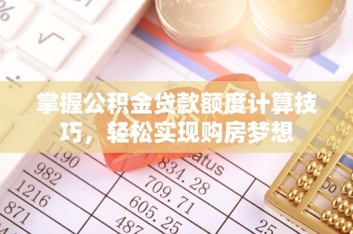 桓台掌握公积金贷款额度计算技巧，轻松实现购房梦想