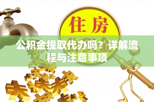 桓台公积金提取代办吗？详解流程与注意事项