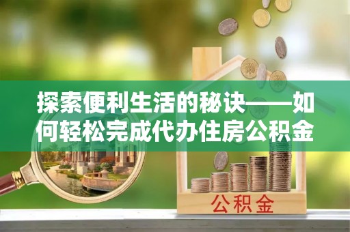 桓台探索便利生活的秘诀——如何轻松完成代办住房公积金提取