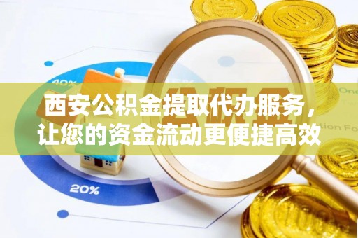 桓台西安公积金提取代办服务，让您的资金流动更便捷高效