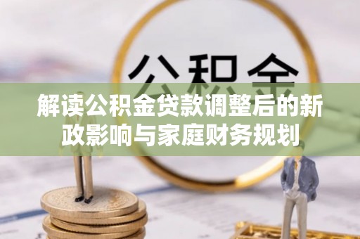 桓台解读公积金贷款调整后的新政影响与家庭财务规划