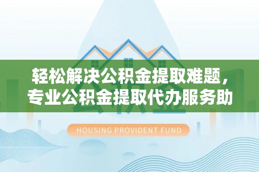 桓台轻松解决公积金提取难题，专业公积金提取代办服务助您无忧