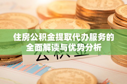 桓台住房公积金提取代办服务的全面解读与优势分析