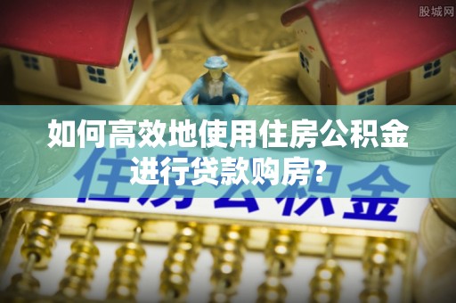 桓台如何高效地使用住房公积金进行贷款购房？