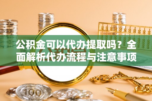 桓台公积金可以代办提取吗？全面解析代办流程与注意事项