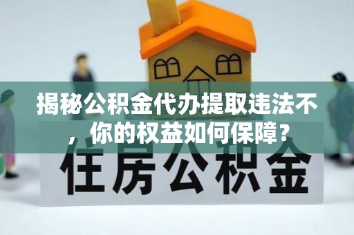 桓台揭秘公积金代办提取违法不，你的权益如何保障？
